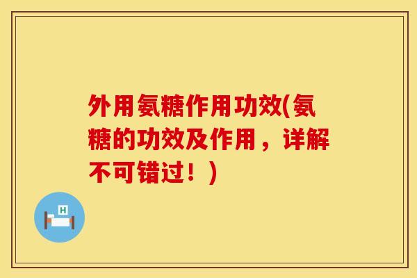 外用氨糖作用功效(氨糖的功效及作用,详解不可错过!) 外用氨糖作用功效(氨糖的功效及作用,详解不可错过!)