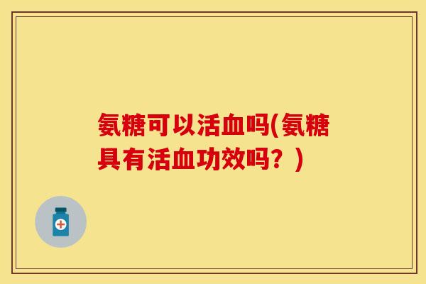 氨糖可以活血吗(氨糖具有活血功效吗?)