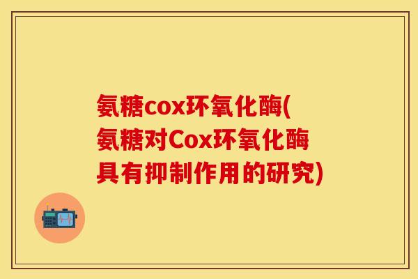 氨糖cox环氧化酶(氨糖对Cox环氧化酶具有抑制作用的研究)
