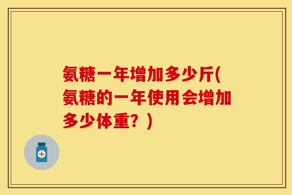 氨糖一年增加多少斤(氨糖的一年使用会增加多少体重?)