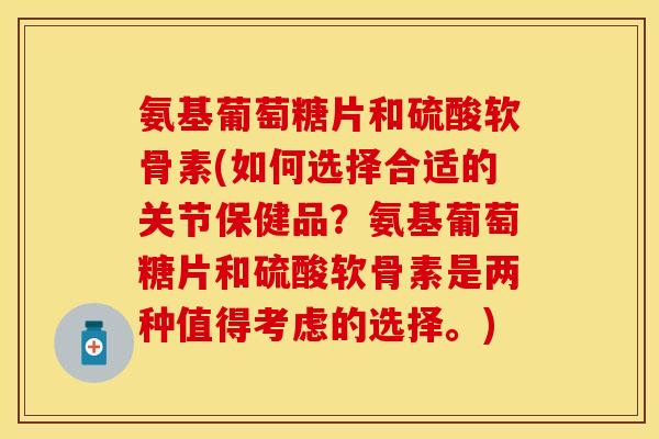 氨基葡萄糖片和硫酸软骨素(如何选择合适的关节保健品？氨基葡萄糖片和硫酸软骨素是两种值得考虑的选择。)