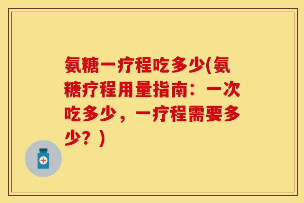 氨糖一疗程吃多少(氨糖疗程用量指南:一次吃多少,一疗程需要多少?)