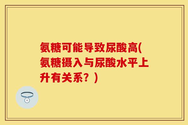 氨糖可能导致尿酸高(氨糖摄入与尿酸水平上升有关系?) 氨糖可能导致尿酸高(氨糖摄入与尿酸水平上升有关系?)