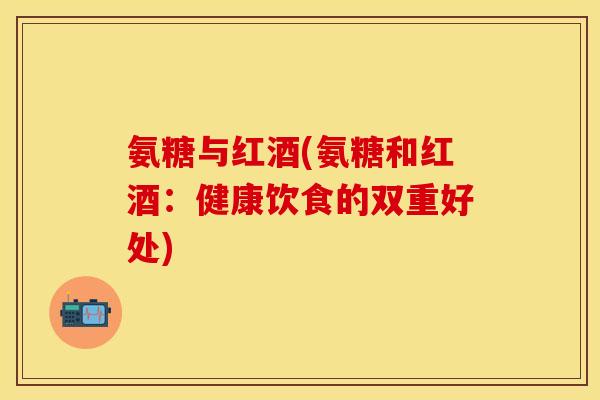 氨糖与红酒(氨糖和红酒:健康饮食的双重好处)