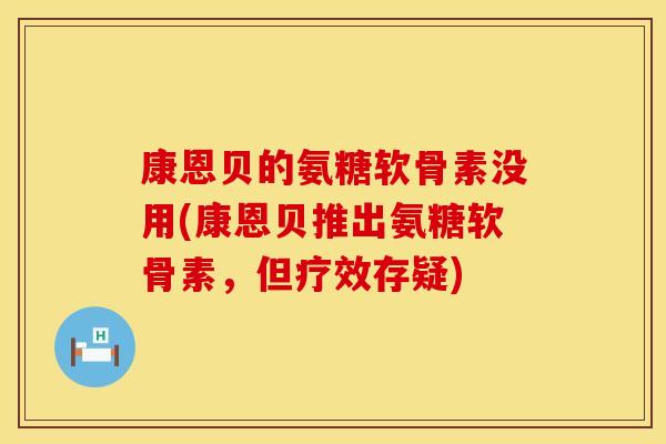 康恩贝的氨糖软骨素没用(康恩贝推出氨糖软骨素，但疗效存疑)