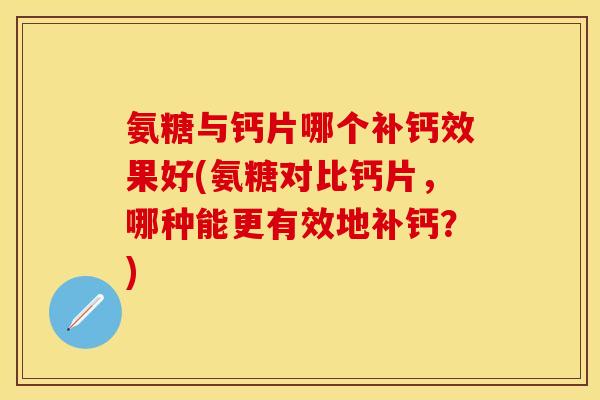 氨糖与钙片哪个补钙效果好(氨糖对比钙片,哪种能更有效地补钙?) 氨糖与钙片哪个补钙效果好(氨糖对比钙片,哪种能更有效地补钙?)