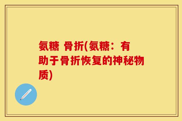 氨糖 骨折(氨糖：有助于骨折恢复的神秘物质)