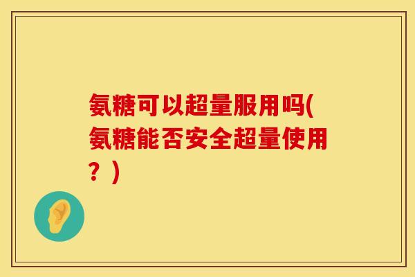 氨糖可以超量服用吗(氨糖能否安全超量使用?) 氨糖可以超量服用吗(氨糖能否安全超量使用?)