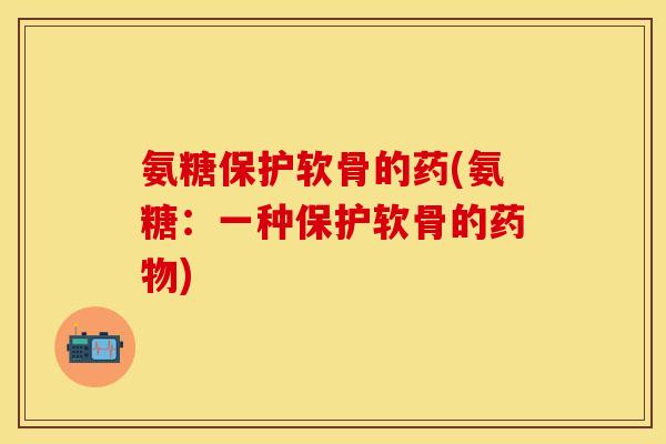氨糖保护软骨的药(氨糖:一种保护软骨的) 氨糖保护软骨的药(氨糖:一种保护软骨的)