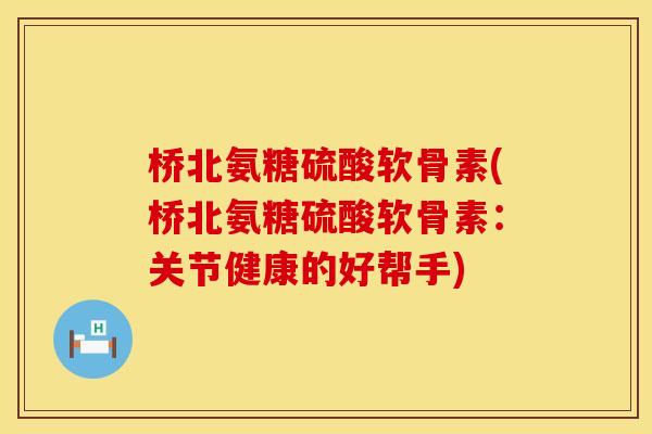 桥北氨糖硫酸软骨素(桥北氨糖硫酸软骨素：关节健康的好帮手)