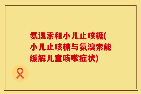 氨溴索和小儿止咳糖(小儿止咳糖与氨溴索能缓解儿童症状) 氨溴索和小儿止咳糖(小儿止咳糖与氨溴索能缓解儿童症状)