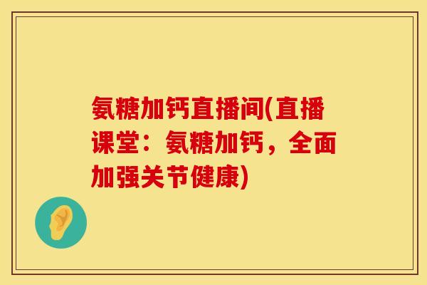 氨糖加钙直播间(直播课堂：氨糖加钙，全面加强关节健康)