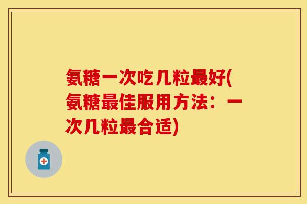 氨糖一次吃几粒最好(氨糖最佳服用方法:一次几粒最合适)