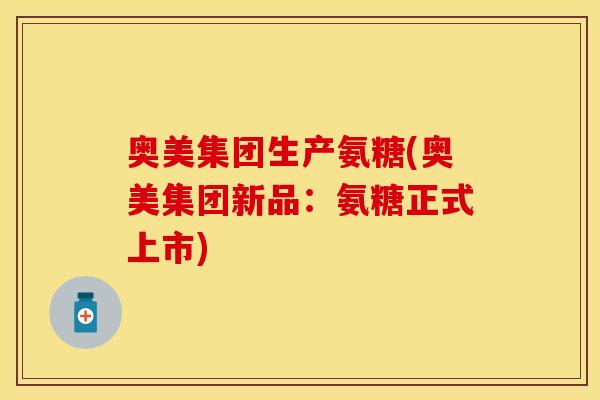 奥美集团生产氨糖(奥美集团新品：氨糖正式上市)