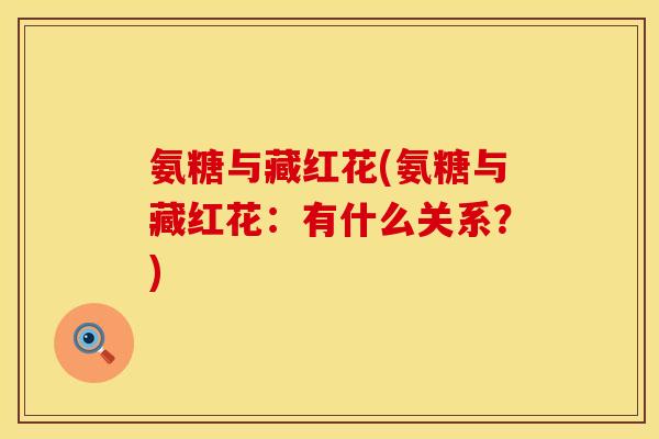 氨糖与藏红花(氨糖与藏红花:有什么关系?) 氨糖与藏红花(氨糖与藏红花:有什么关系?)