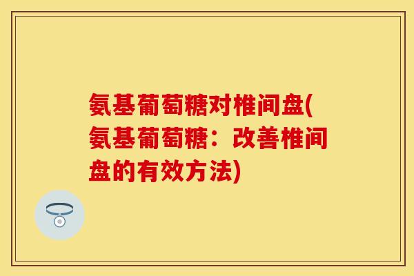 氨基葡萄糖对椎间盘(氨基葡萄糖:改善椎间盘的有效方法) 氨基葡萄糖对椎间盘(氨基葡萄糖:改善椎间盘的有效方法)