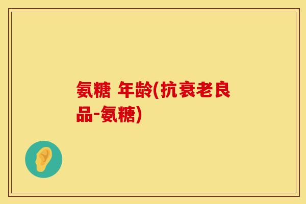 氨糖 年龄(抗良品-氨糖) 氨糖 年龄(抗良品-氨糖)