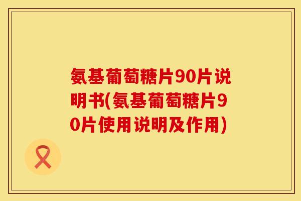 氨基葡萄糖片90片说明书(氨基葡萄糖片90片使用说明及作用) 氨基葡萄糖片90片说明书(氨基葡萄糖片90片使用说明及作用)