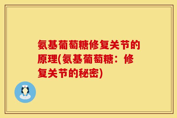 氨基葡萄糖修复关节的原理(氨基葡萄糖:修复关节的秘密)
