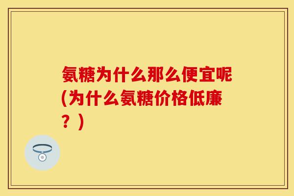 氨糖为什么那么便宜呢(为什么氨糖价格低廉?) 氨糖为什么那么便宜呢(为什么氨糖价格低廉?)