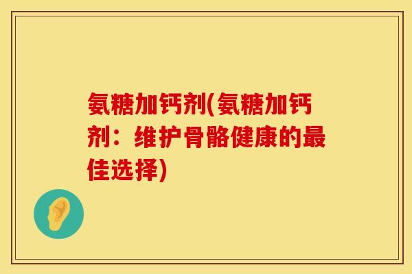 氨糖加钙剂(氨糖加钙剂:维护骨骼健康的佳选择) 氨糖加钙剂(氨糖加钙剂:维护骨骼健康的佳选择)