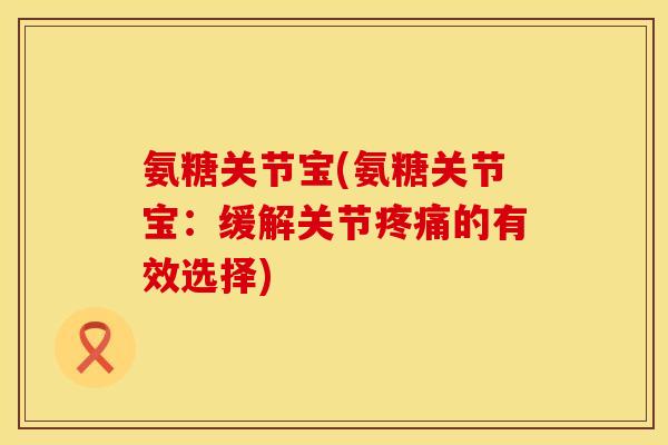 氨糖关节宝(氨糖关节宝:缓解关节的有效选择) 氨糖关节宝(氨糖关节宝:缓解关节的有效选择)