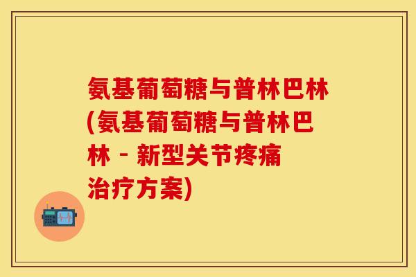 氨基葡萄糖与普林巴林(氨基葡萄糖与普林巴林 - 新型关节方案) 氨基葡萄糖与普林巴林(氨基葡萄糖与普林巴林 - 新型关节方案)