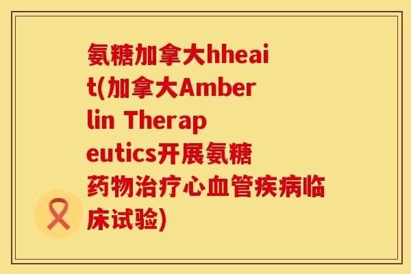 氨糖加拿大hheait(加拿大Amberlin Therapeutics开展氨糖药物治疗心血管疾病临床试验)