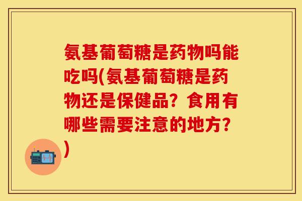 氨基葡萄糖是吗能吃吗(氨基葡萄糖是还是保健品?食用有哪些需要注意的地方?) 氨基葡萄糖是吗能吃吗(氨基葡萄糖是还是保健品?食用有哪些需要注意的地方?)