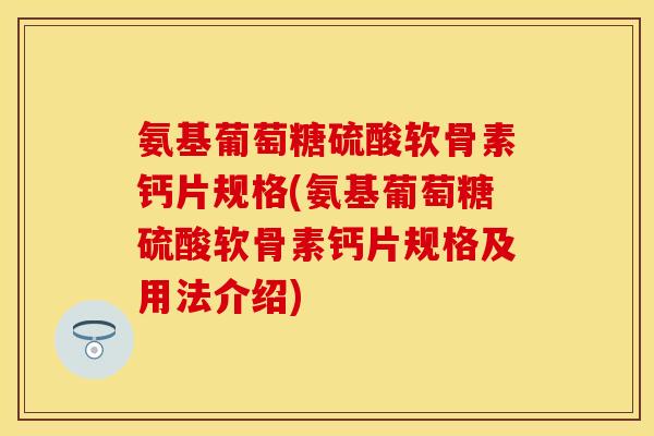 氨基葡萄糖硫酸软骨素钙片规格(氨基葡萄糖硫酸软骨素钙片规格及用法介绍)