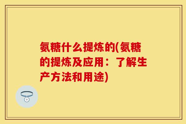 氨糖什么提炼的(氨糖的提炼及应用：了解生产方法和用途)