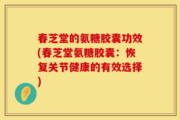 春芝堂的氨糖胶囊功效(春芝堂氨糖胶囊：恢复关节健康的有效选择)
