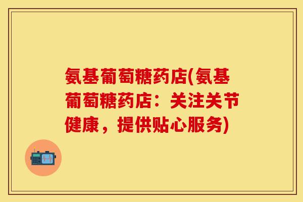 氨基葡萄糖药店(氨基葡萄糖药店：关注关节健康，提供贴心服务)