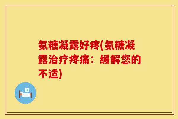 氨糖凝露好疼(氨糖凝露治疗疼痛：缓解您的不适)