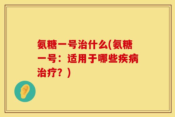 氨糖一号什么(氨糖一号:适用于哪些?) 氨糖一号什么(氨糖一号:适用于哪些?)