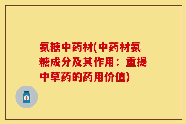 氨糖中药材(中药材氨糖成分及其作用:重提中草药的药用价值)