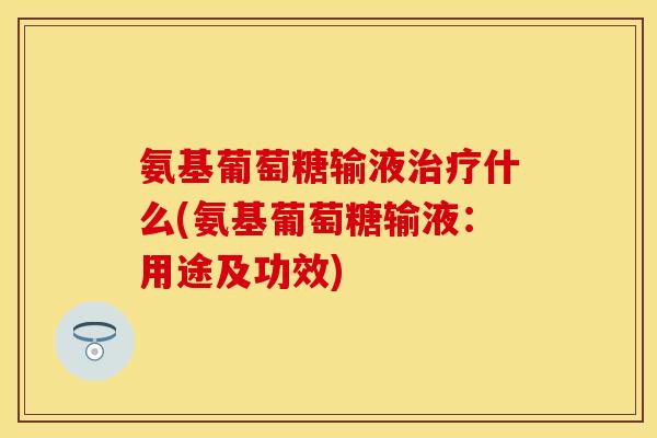 氨基葡萄糖输液什么(氨基葡萄糖输液:用途及功效) 氨基葡萄糖输液什么(氨基葡萄糖输液:用途及功效)