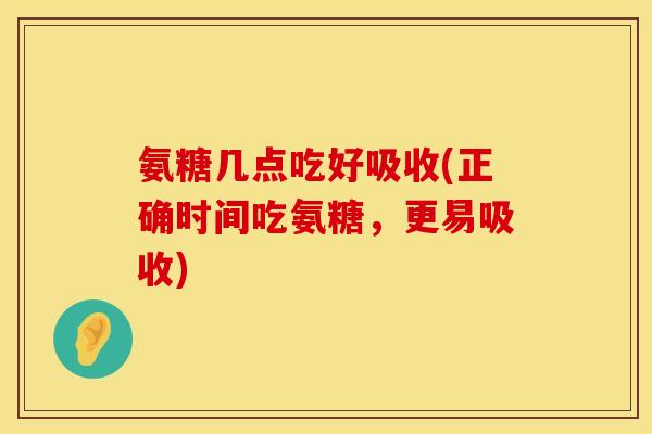 氨糖几点吃好吸收(正确时间吃氨糖，更易吸收)