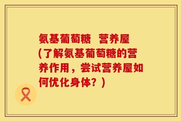 氨基葡萄糖  营养屋(了解氨基葡萄糖的营养作用，尝试营养屋如何优化身体？)