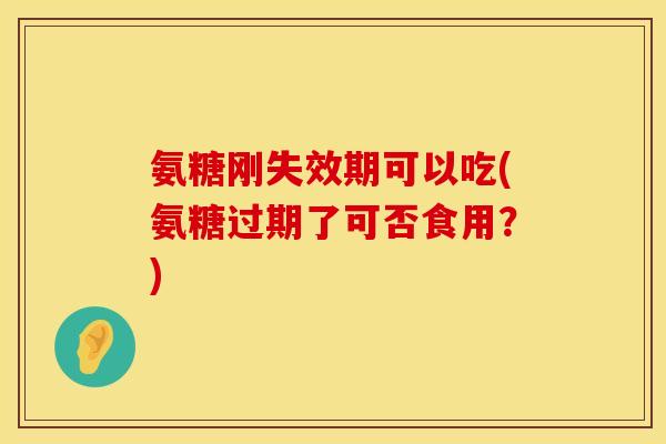 氨糖刚失效期可以吃(氨糖过期了可否食用？)