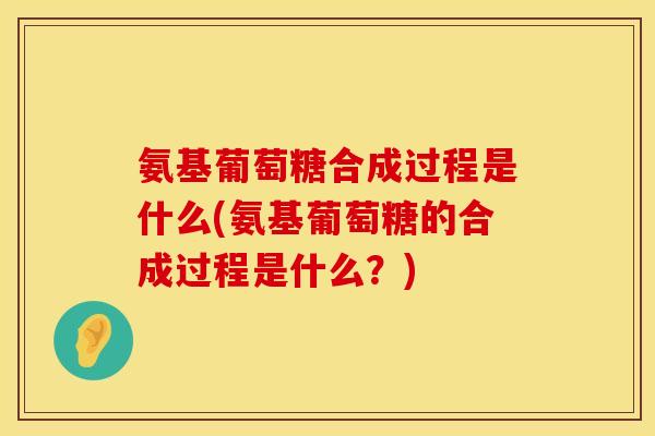 氨基葡萄糖合成过程是什么(氨基葡萄糖的合成过程是什么？)
