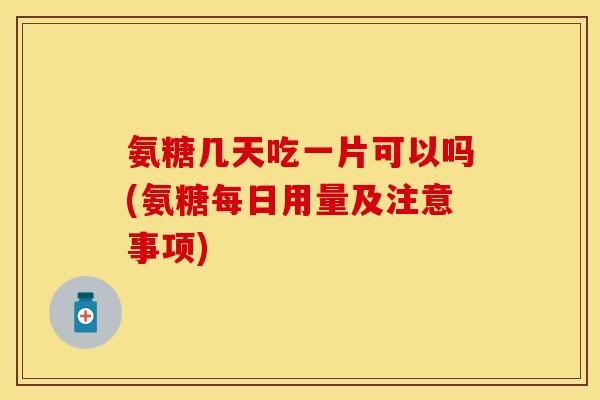 氨糖几天吃一片可以吗(氨糖每日用量及注意事项) 氨糖几天吃一片可以吗(氨糖每日用量及注意事项)