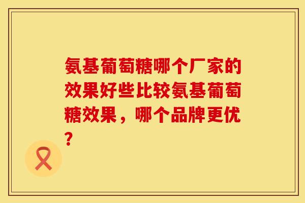 氨基葡萄糖哪个厂家的效果好些比较氨基葡萄糖效果，哪个品牌更优？