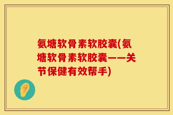 氨塘软骨素软胶囊(氨塘软骨素软胶囊——关节保健有效帮手) 氨塘软骨素软胶囊(氨塘软骨素软胶囊——关节保健有效帮手)