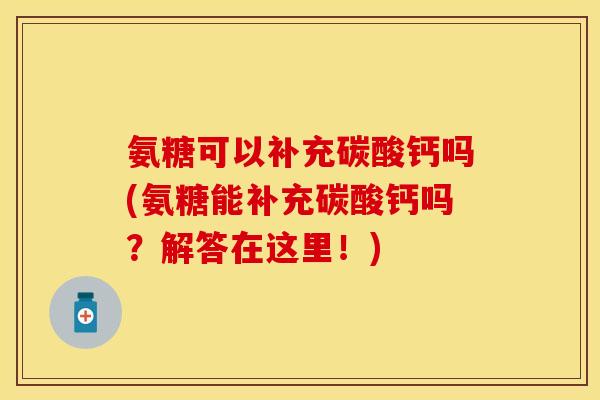 氨糖可以补充碳酸钙吗(氨糖能补充碳酸钙吗？解答在这里！)