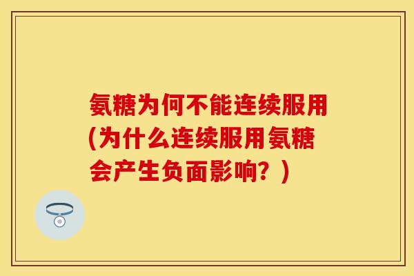 氨糖为何不能连续服用(为什么连续服用氨糖会产生负面影响?) 氨糖为何不能连续服用(为什么连续服用氨糖会产生负面影响?)