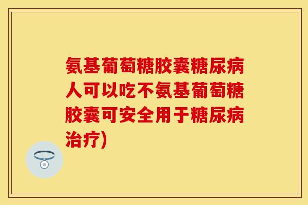 氨基葡萄糖胶囊糖尿病人可以吃不氨基葡萄糖胶囊可安全用于糖尿病治疗)