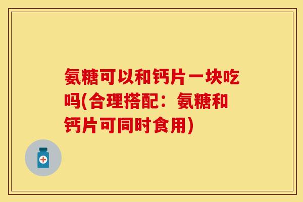 氨糖可以和钙片一块吃吗(合理搭配：氨糖和钙片可同时食用)