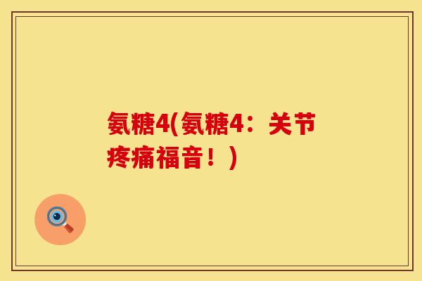 氨糖4(氨糖4：关节疼痛福音！)