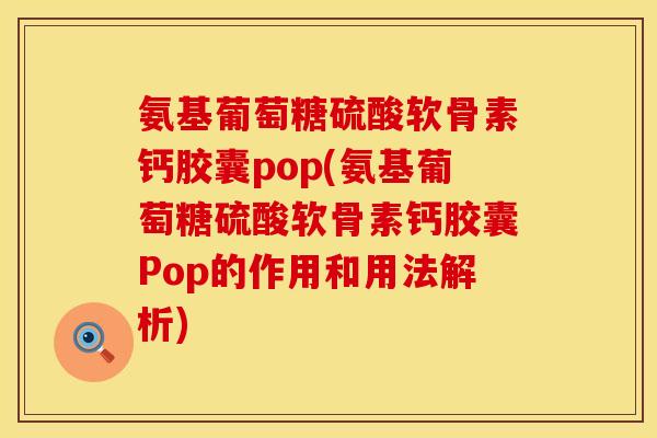 氨基葡萄糖硫酸软骨素钙胶囊pop(氨基葡萄糖硫酸软骨素钙胶囊Pop的作用和用法解析) 氨基葡萄糖硫酸软骨素钙胶囊pop(氨基葡萄糖硫酸软骨素钙胶囊Pop的作用和用法解析)